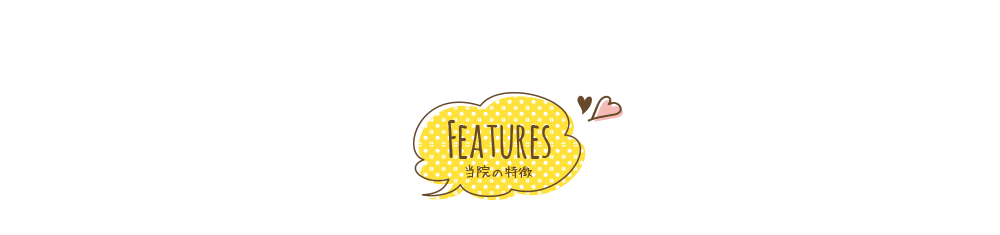 FEATURES 当院の特徴