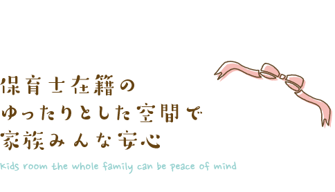 保育士在籍の ゆったりとした空間で 家族みんな安心